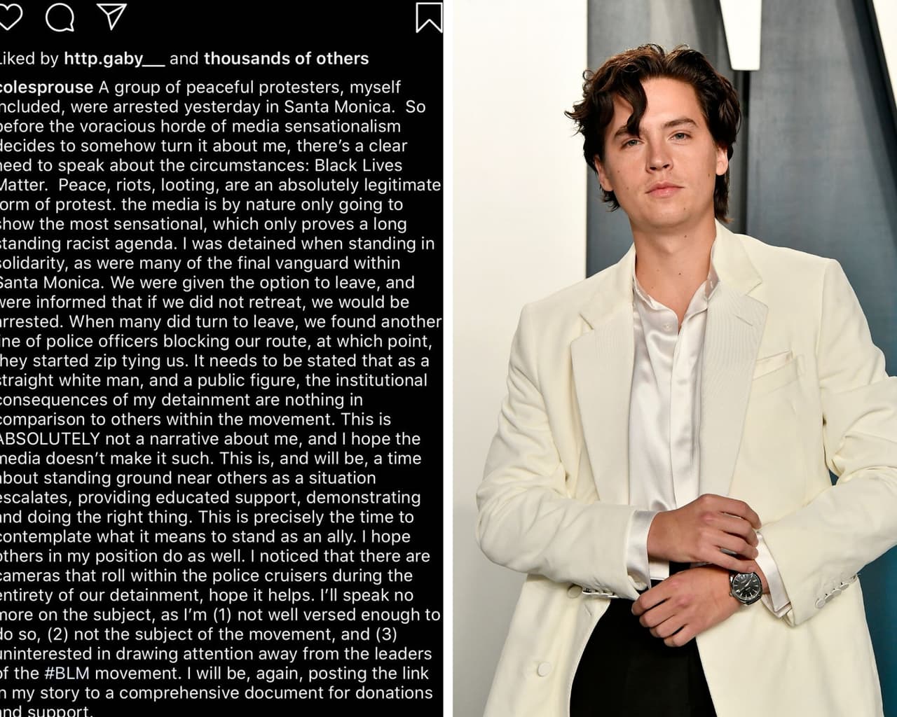El actor Cole Sprouse declaró que incluso fue detenido durante la manifestación. 
<br>
<br>“Un grupo de manifestantes pacíficos, incluido yo mismo, fuimos arrestados ayer en Santa Mónica. Entonces, antes de que la horda voraz de medios decida hablar de mí de alguna manera, existe una clara necesidad de hablar de las circunstancias: Black Lives Matter. La paz, los disturbios, el saqueo son una forma de protestar absolutamente legítima. Los medios por naturaleza solo mostrarán lo más sensacionalista, lo que demuestra una agenda racista de larga data… Esto con la intención de que la atención de estas ‘detenciones’ se mantengan en el fin de las protestas y no en lo mediático que resulta el arresto de un famoso”, escribió el actor de Riverdale. 
<br>